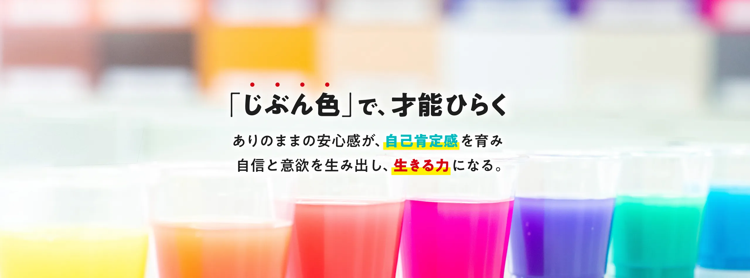 「じぶん色」で、才能ひらく ありのままの安心感が、自己肯定感を育み自信と意欲を生み出し、「生きる力」になる。